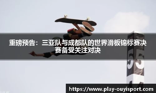 重磅预告:三亚队与成都队的世界滑板锦标赛决赛备受关注对决