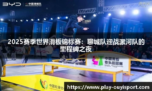2025赛季世界滑板锦标赛:聊城队迎战漯河队的里程碑之夜